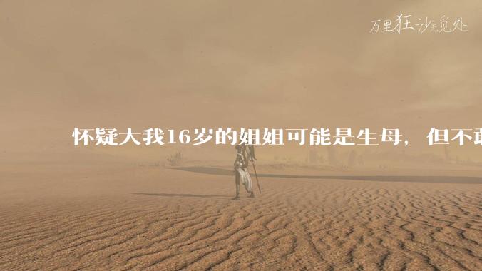 怀疑大我16岁的姐姐可能是生母，但不敢求证，怎么办呢？