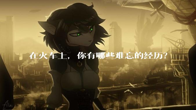 在火车上，你有哪些难忘的经历？