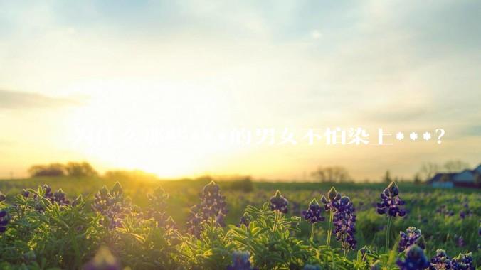 为什么那些***的男女不怕染上***？