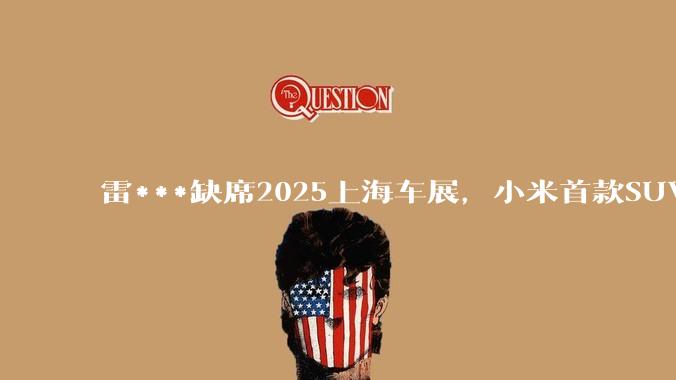 雷***缺席2025上海车展，小米首款SUV YU7也未亮相，背后可能有哪些原因？