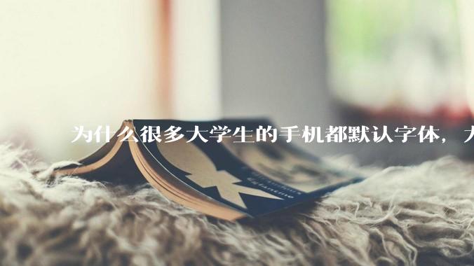为什么很多大学生的手机都默认字体，尤其是男生？