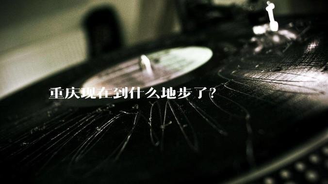 重庆现在到什么地步了？