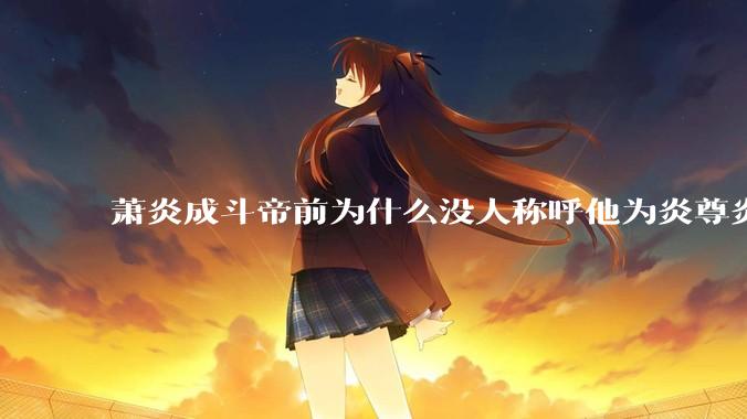 萧炎成斗帝前为什么没人称呼他为炎尊炎圣？