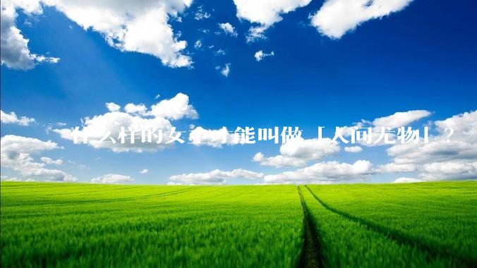 什么样的女主才能叫做「人间尤物」？